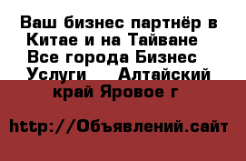 Ваш бизнес-партнёр в Китае и на Тайване - Все города Бизнес » Услуги   . Алтайский край,Яровое г.